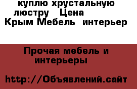 куплю хрустальную люстру › Цена ­ 4 000 - Крым Мебель, интерьер » Прочая мебель и интерьеры   